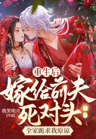 重生后嫁给前夫死对头,全家跪求我原谅 重生后嫁给前夫死对头,全家跪求我原谅